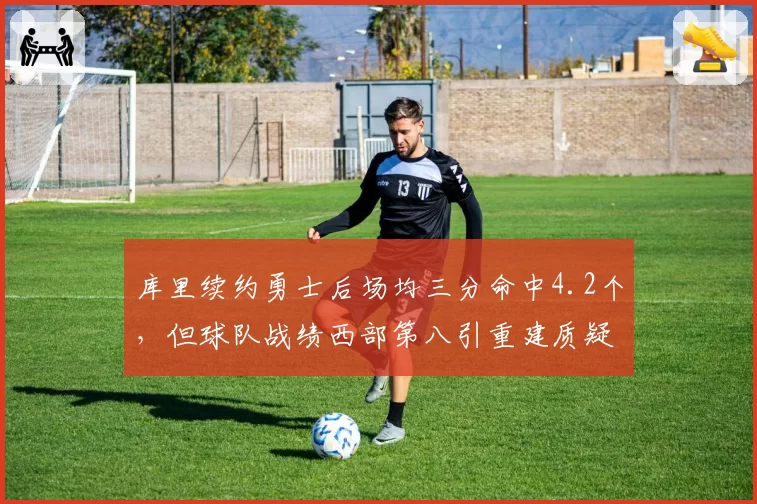 库里续约勇士后场均三分命中4.2个,但球队战绩西部第八引重建质疑