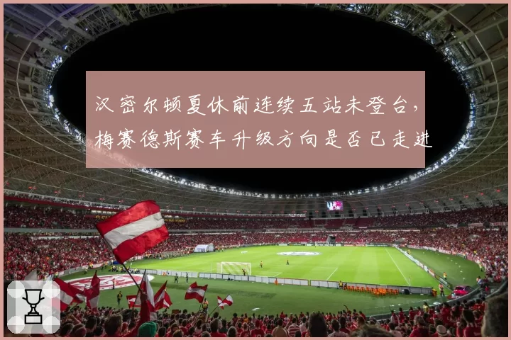 汉密尔顿夏休前连续五站未登台，梅赛德斯赛车升级方向是否已走进死胡同？