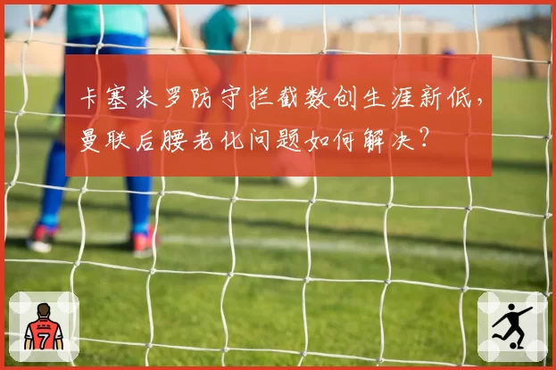 卡塞米罗防守拦截数创生涯新低，曼联后腰老化问题如何解决？