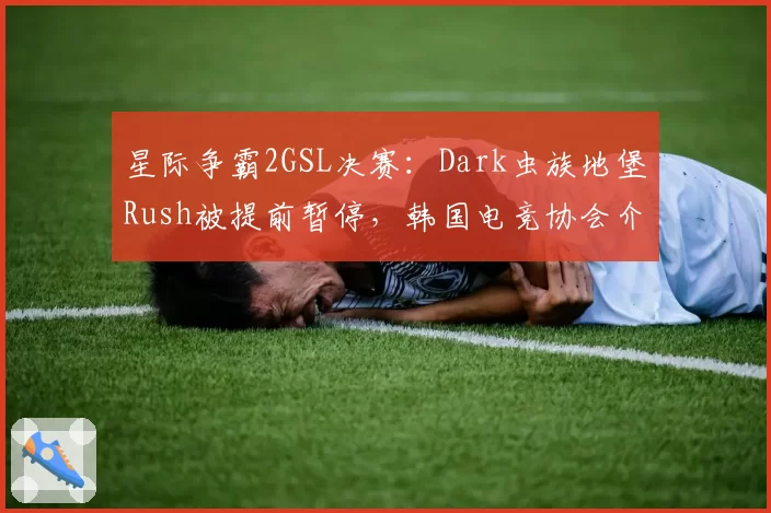 星际争霸2GSL决赛:Dark虫族地堡Rush被提前暂停,韩国电竞协会介入调查。