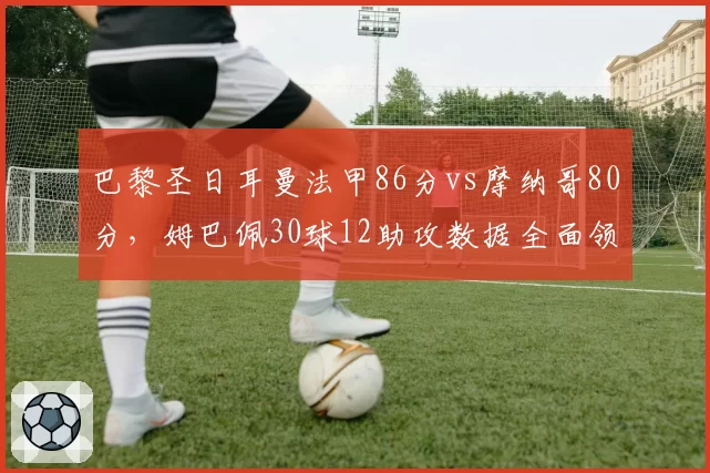 巴黎圣日耳曼法甲86分vs摩纳哥80分，姆巴佩30球12助攻数据全面领先