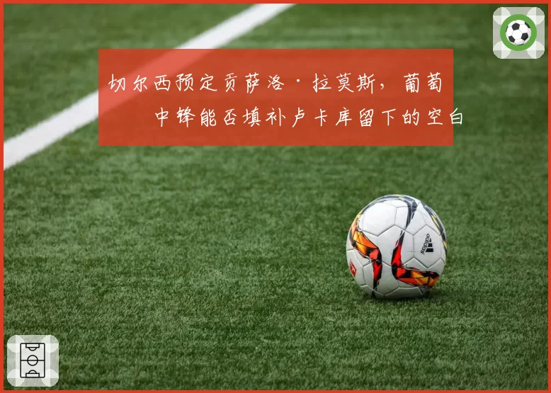 切尔西预定贡萨洛·拉莫斯，葡萄牙中锋能否填补卢卡库留下的空白？