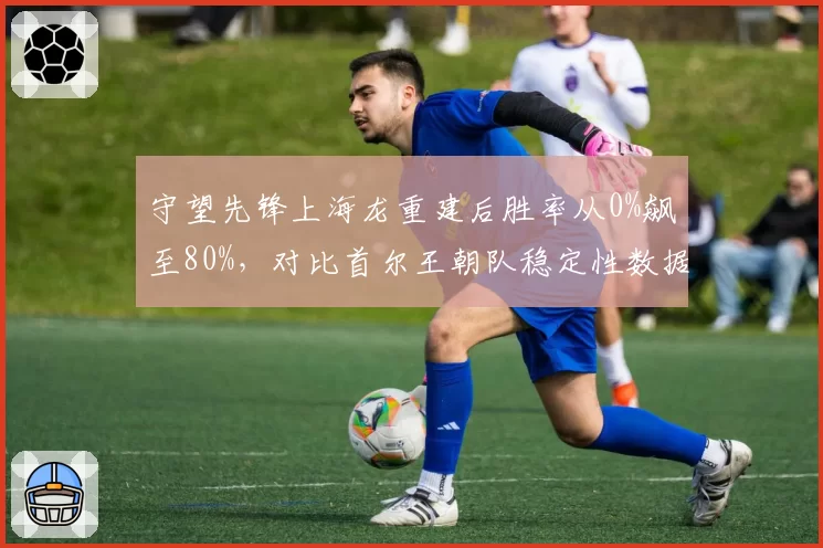 守望先锋上海龙重建后胜率从0%飙至80%，对比首尔王朝队稳定性数据悬殊