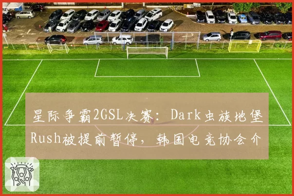 星际争霸2GSL决赛：Dark虫族地堡Rush被提前暂停，韩国电竞协会介入调查。