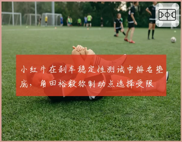 小红牛在刹车稳定性测试中排名垫底，角田裕毅称制动点选择受限