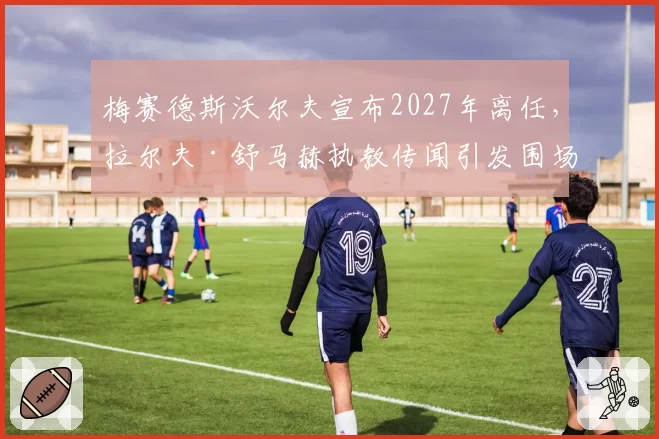 梅赛德斯沃尔夫宣布2027年离任,拉尔夫·舒马赫执教传闻引发围场热议