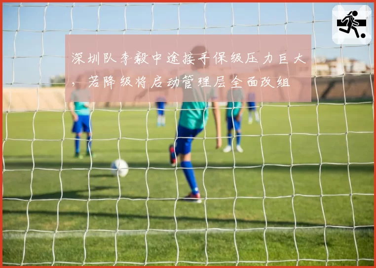 深圳队李毅中途接手保级压力巨大，若降级将启动管理层全面改组