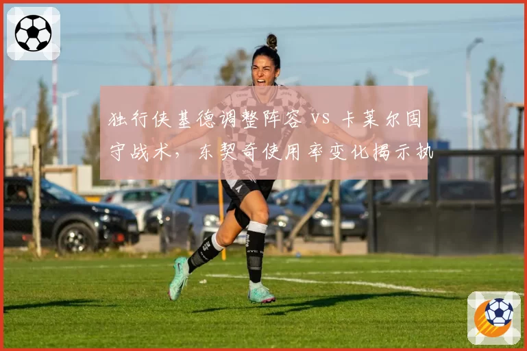 独行侠基德调整阵容 vs 卡莱尔固守战术，东契奇使用率变化揭示执教差异