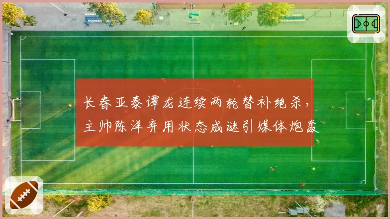 长春亚泰谭龙连续两轮替补绝杀，主帅陈洋弃用状态成谜引媒体炮轰