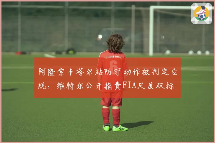 阿隆索卡塔尔站防守动作被判定合规，维特尔公开指责FIA尺度双标