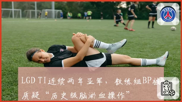 LGD TI连续两年亚军，教练组BP被质疑“历史级脑淤血操作”
