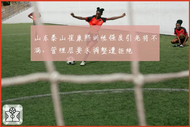 山东泰山崔康熙训练强度引老将不满,管理层要求调整遭拒绝