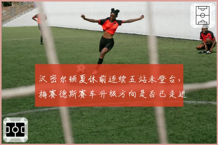 汉密尔顿夏休前连续五站未登台,梅赛德斯赛车升级方向是否已走进死胡同?
