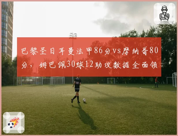 巴黎圣日耳曼法甲86分vs摩纳哥80分，姆巴佩30球12助攻数据全面领先