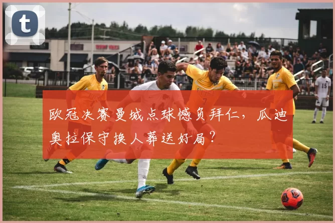 欧冠决赛曼城点球憾负拜仁,瓜迪奥拉保守换人葬送好局?