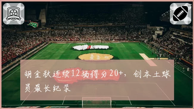 胡金秋连续12场得分20+，创本土球员最长纪录