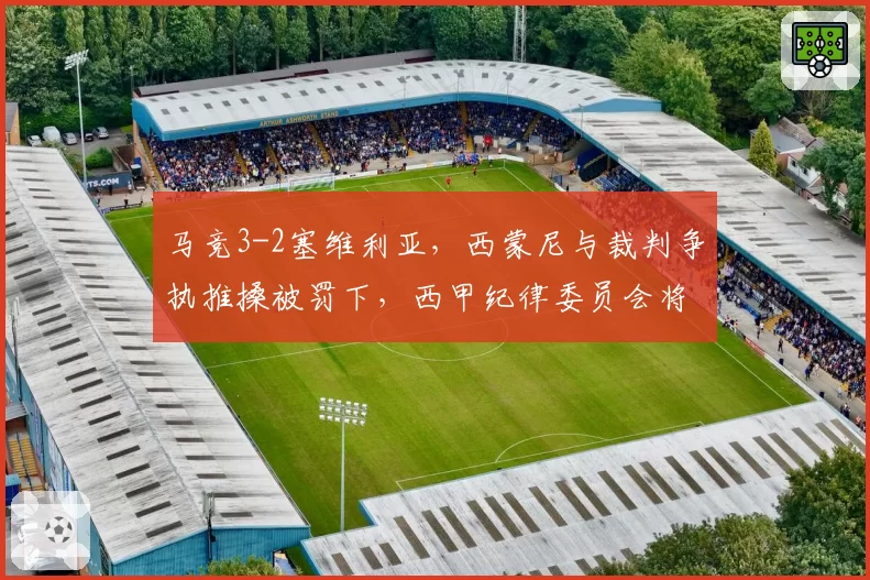 马竞3-2塞维利亚，西蒙尼与裁判争执推搡被罚下，西甲纪律委员会将调查