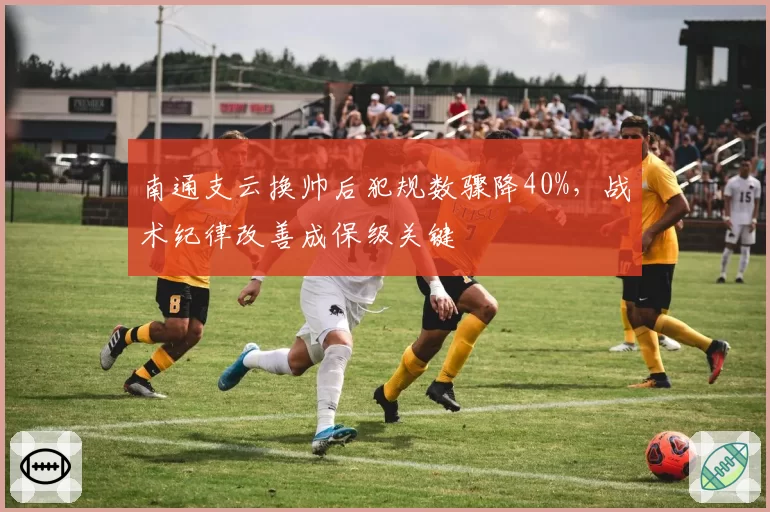 南通支云换帅后犯规数骤降40%，战术纪律改善成保级关键