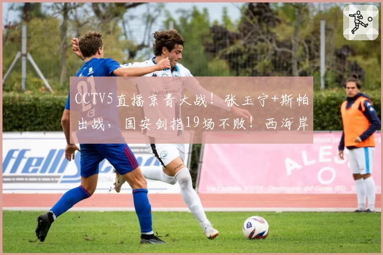 CCTV5直播京青大战！张玉宁+斯帕出战，国安剑指19场不败！西海岸恐无缘第二