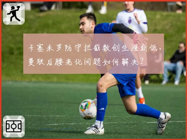 卡塞米罗防守拦截数创生涯新低，曼联后腰老化问题如何解决？