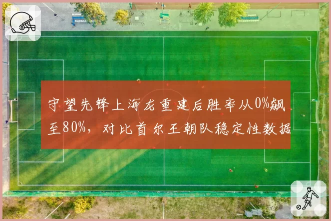 守望先锋上海龙重建后胜率从0%飙至80%,对比首尔王朝队稳定性数据悬殊