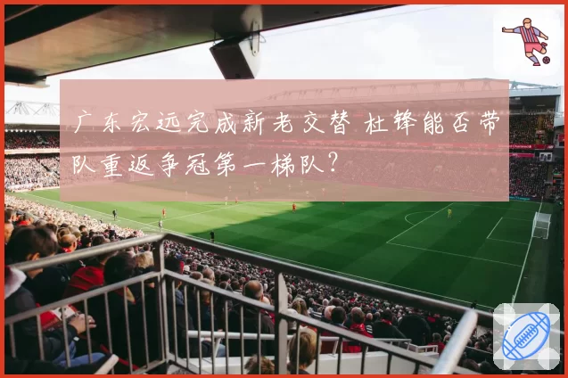 广东宏远完成新老交替 杜锋能否带队重返争冠第一梯队？