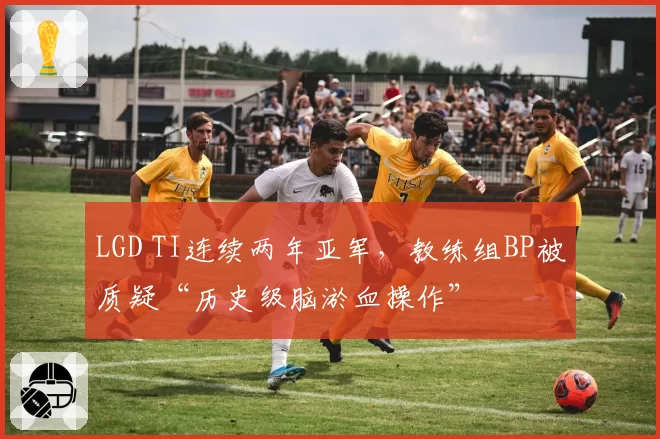 LGD TI连续两年亚军，教练组BP被质疑“历史级脑淤血操作”