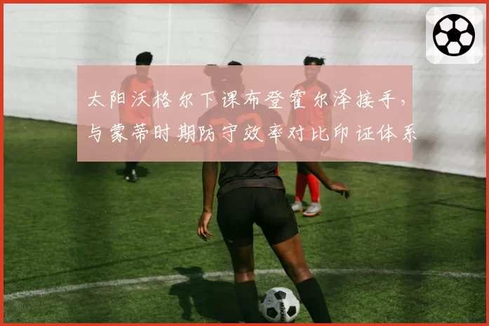 太阳沃格尔下课布登霍尔泽接手,与蒙蒂时期防守效率对比印证体系崩塌