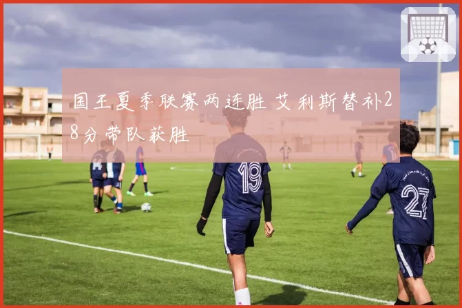国王夏季联赛两连胜 艾利斯替补28分带队获胜