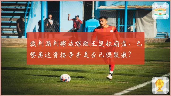裁判漏判擦边球致王楚钦崩盘,巴黎奥运资格争夺是否已现裂痕?