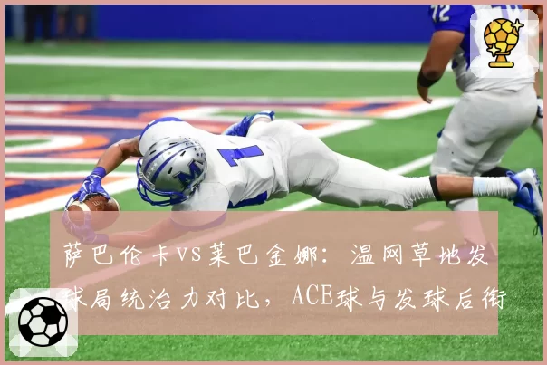 萨巴伦卡vs莱巴金娜：温网草地发球局统治力对比，ACE球与发球后衔接战术解析