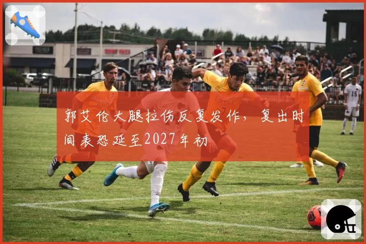 郭艾伦大腿拉伤反复发作，复出时间表恐延至2027年初
