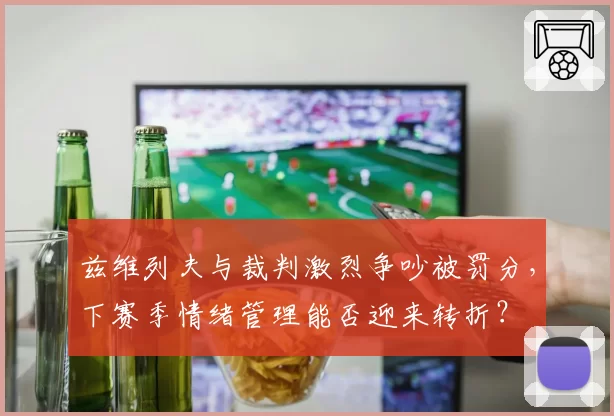 兹维列夫与裁判激烈争吵被罚分,下赛季情绪管理能否迎来转折?