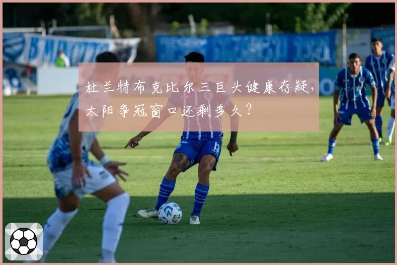 杜兰特布克比尔三巨头健康存疑，太阳争冠窗口还剩多久？