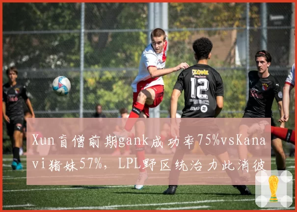 Xun盲僧前期gank成功率75%vsKanavi猪妹57%，LPL野区统治力此消彼长