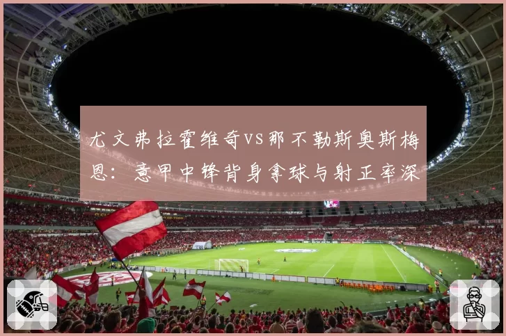 尤文弗拉霍维奇vs那不勒斯奥斯梅恩:意甲中锋背身拿球与射正率深度拆解
