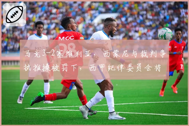 马竞3-2塞维利亚，西蒙尼与裁判争执推搡被罚下，西甲纪律委员会将调查