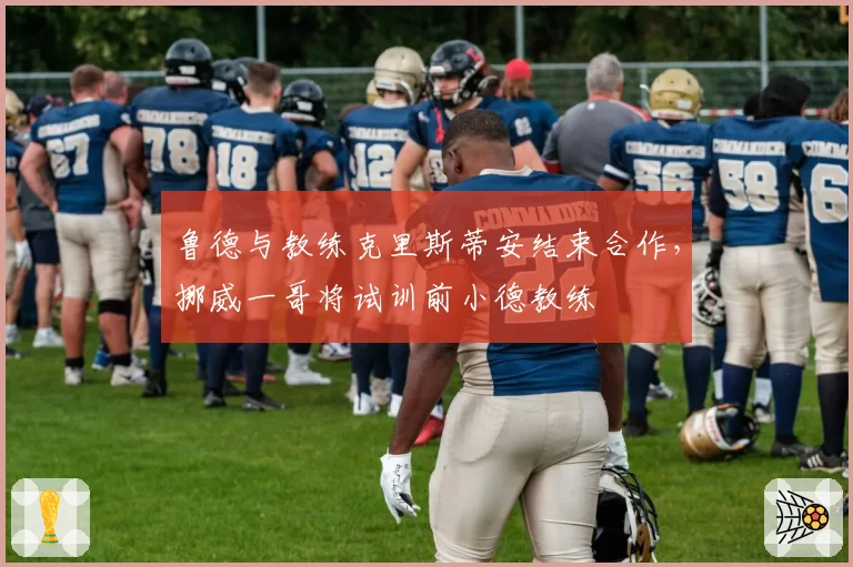 鲁德与教练克里斯蒂安结束合作，挪威一哥将试训前小德教练