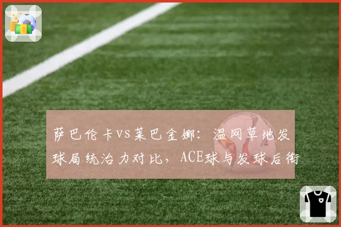 萨巴伦卡vs莱巴金娜：温网草地发球局统治力对比，ACE球与发球后衔接战术解析