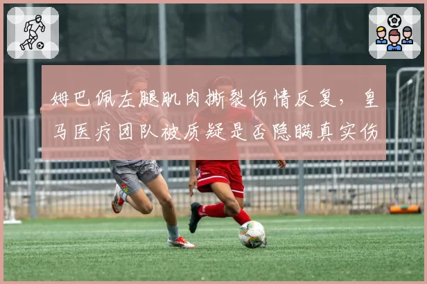 姆巴佩左腿肌肉撕裂伤情反复，皇马医疗团队被质疑是否隐瞒真实伤情？