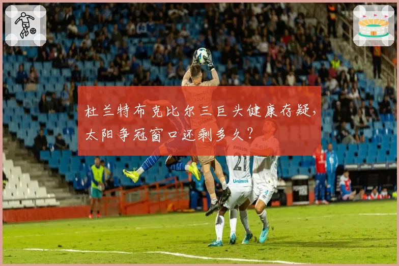 杜兰特布克比尔三巨头健康存疑,太阳争冠窗口还剩多久?