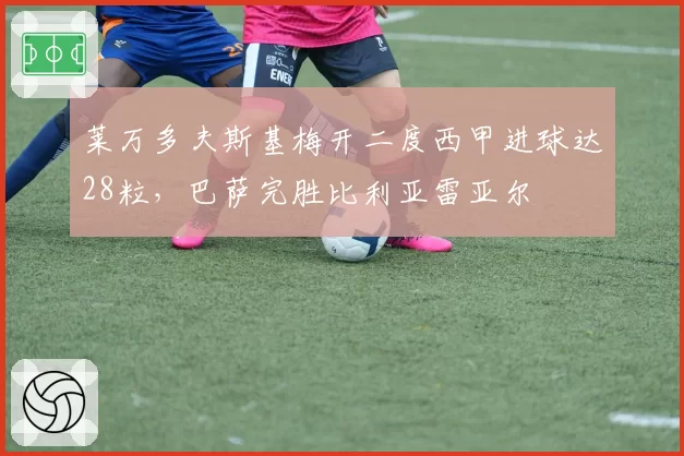 莱万多夫斯基梅开二度西甲进球达28粒，巴萨完胜比利亚雷亚尔