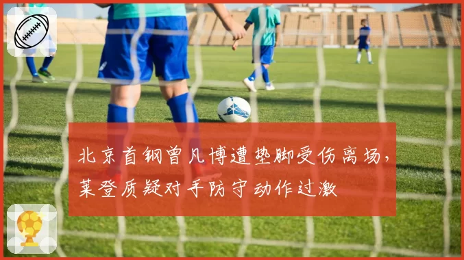 北京首钢曾凡博遭垫脚受伤离场，莱登质疑对手防守动作过激