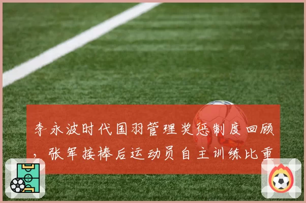 李永波时代国羽管理奖惩制度回顾，张军接棒后运动员自主训练比重翻倍引热议