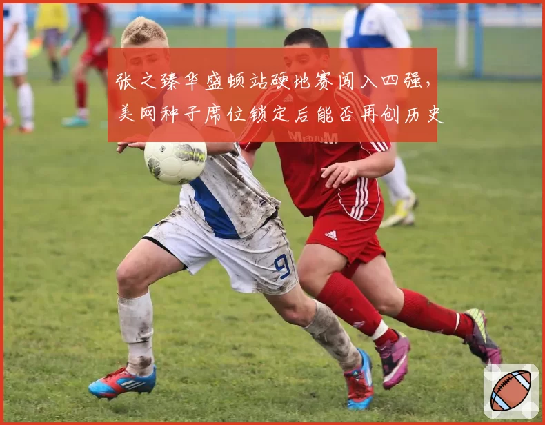 张之臻华盛顿站硬地赛闯入四强，美网种子席位锁定后能否再创历史？