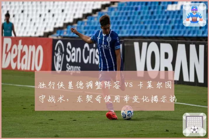 独行侠基德调整阵容 vs 卡莱尔固守战术，东契奇使用率变化揭示执教差异